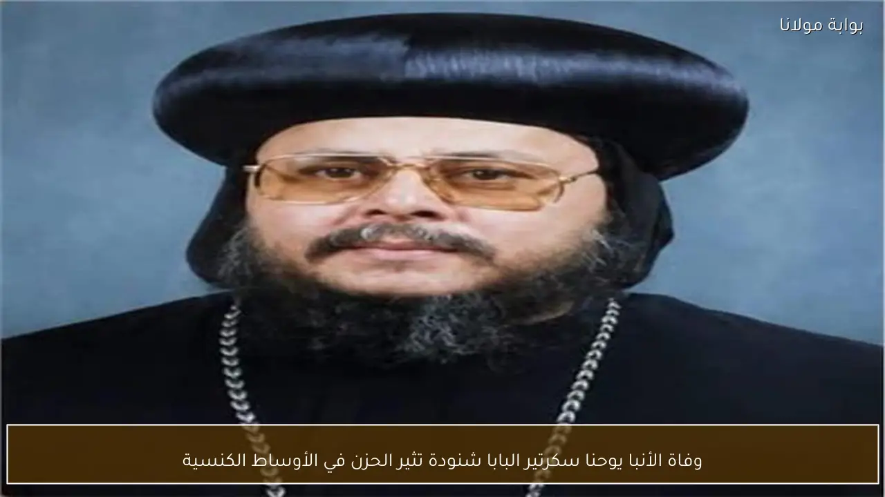 وفاة الأنبا يوحنا سكرتير البابا شنودة تثير الحزن في الأوساط الكنسية