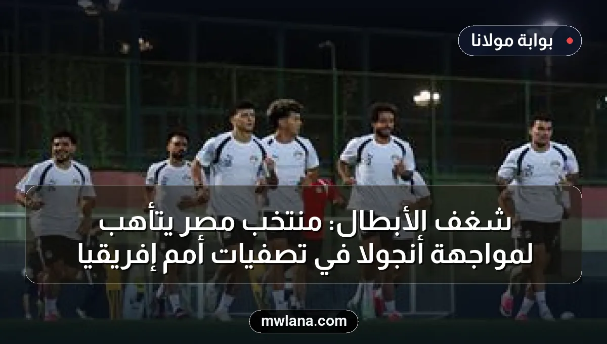 شغف الأبطال: منتخب مصر يتأهب لمواجهة أنجولا في تصفيات أمم إفريقيا