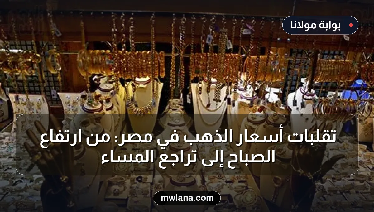 تقلبات أسعار الذهب في مصر: من ارتفاع الصباح إلى تراجع المساء