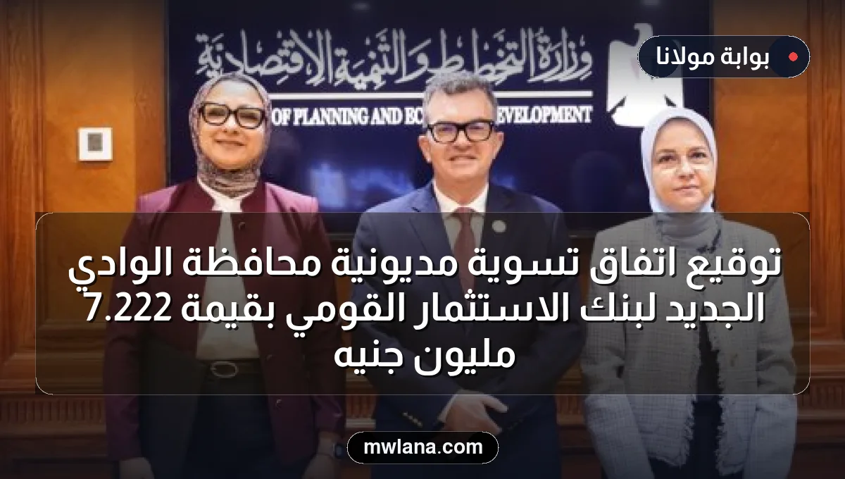 توقيع اتفاق تسوية مديونية محافظة الوادي الجديد لبنك الاستثمار القومي بقيمة 222.7 مليون جنيه