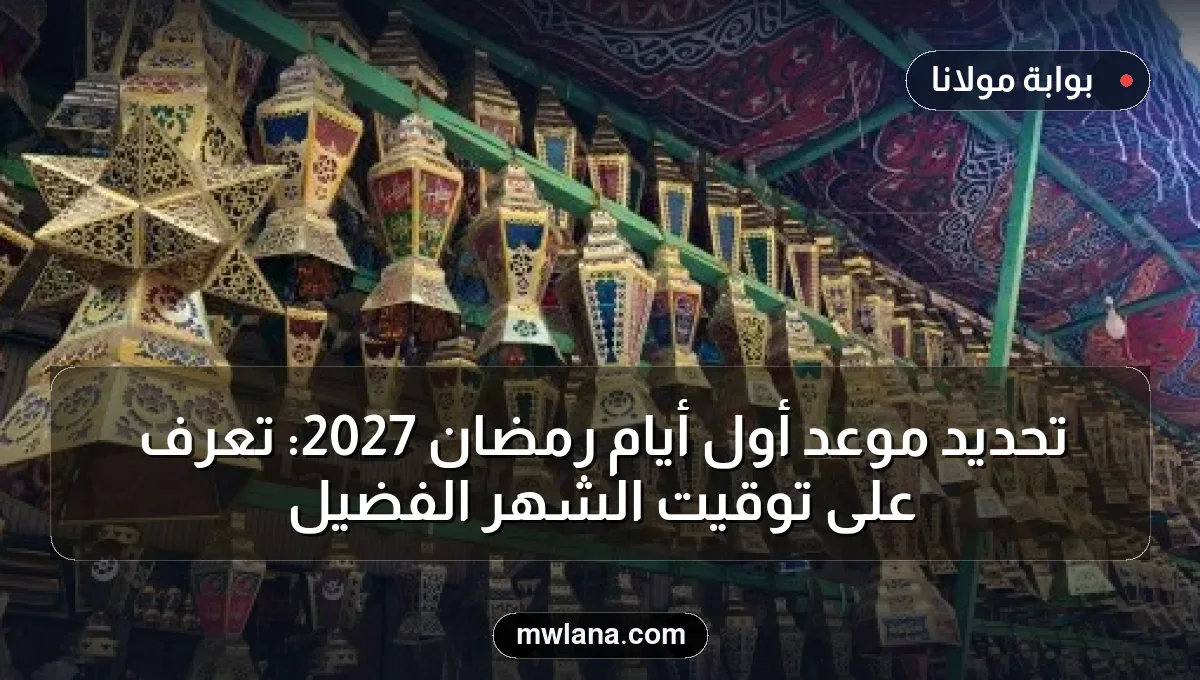 تحديد موعد أول أيام رمضان 2027: تعرف على توقيت الشهر الفضيل