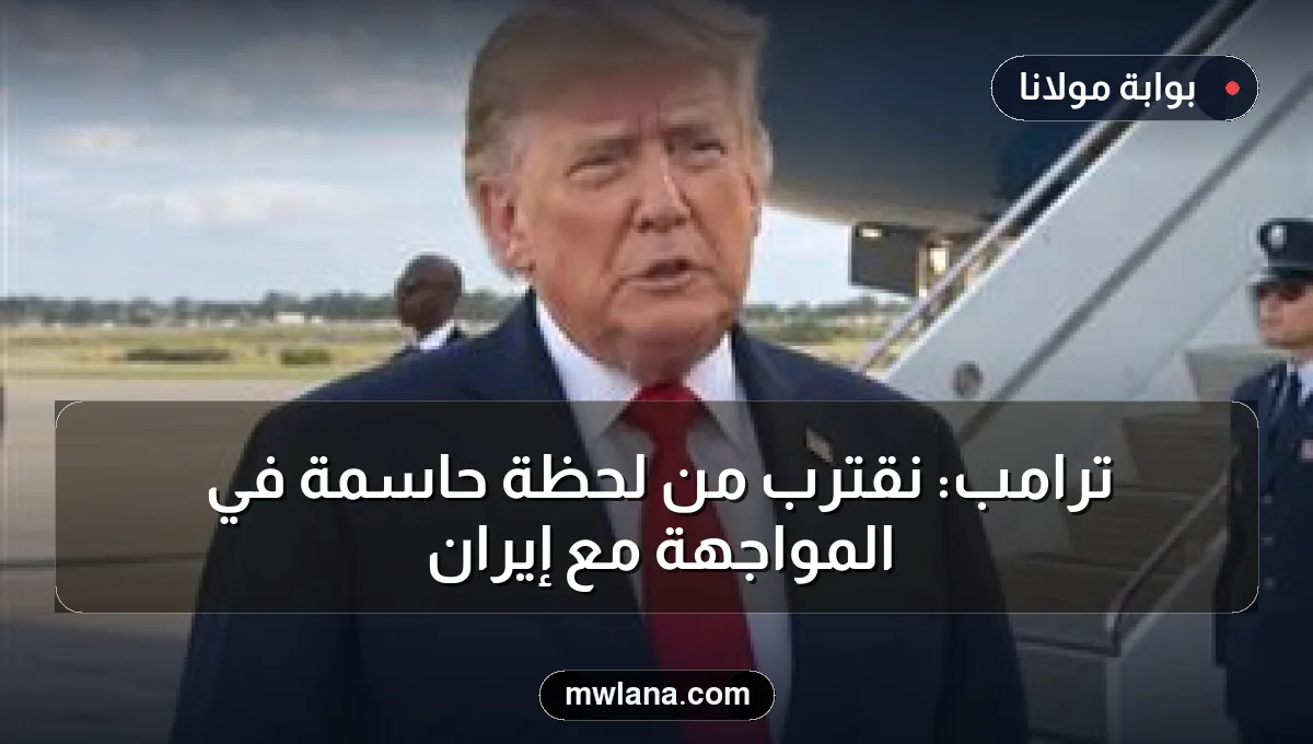 ترامب: نقترب من لحظة حاسمة في المواجهة مع إيران