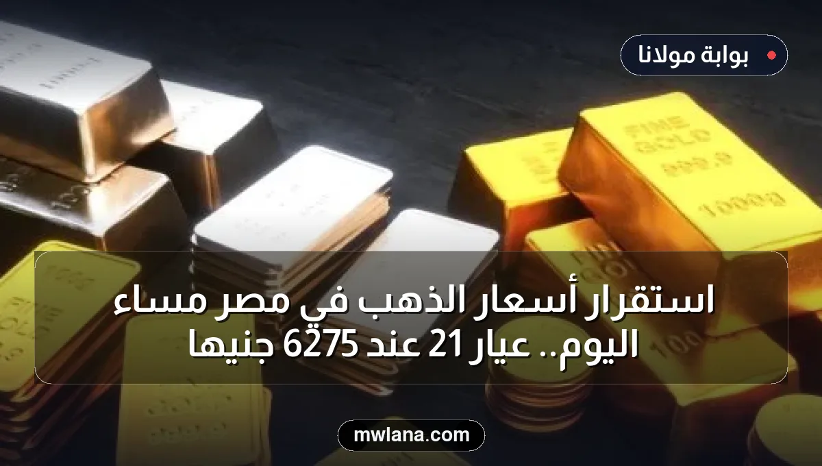 استقرار أسعار الذهب في مصر مساء اليوم.. عيار 21 عند 6275 جنيها