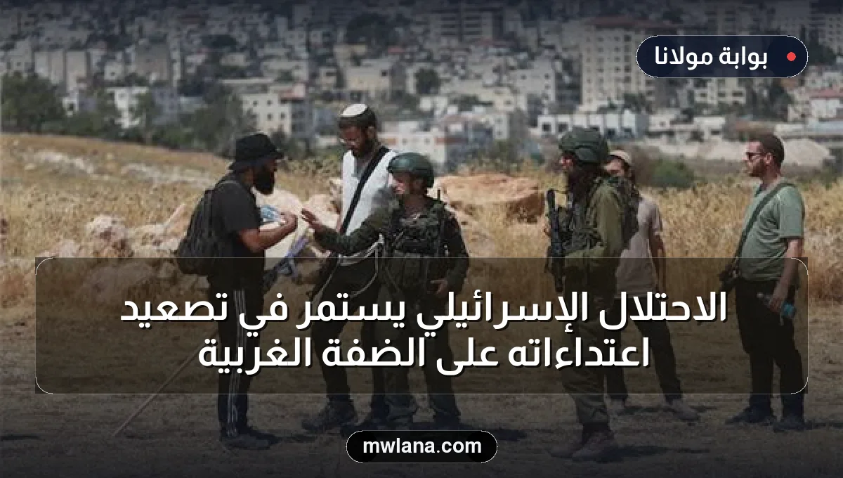 الاحتلال الإسرائيلي يستمر في تصعيد اعتداءاته على الضفة الغربية