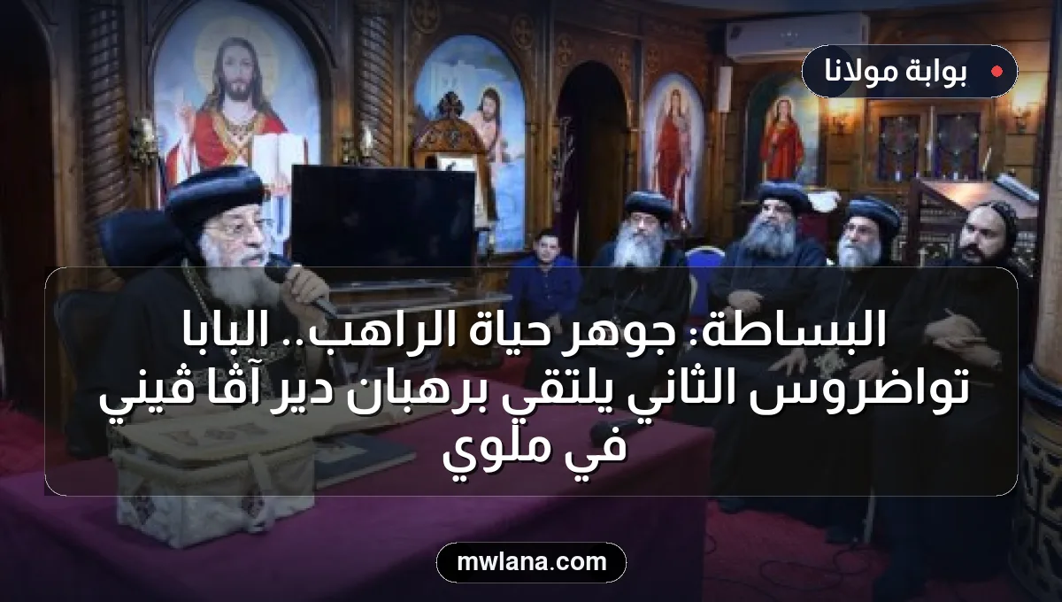 البساطة: جوهر حياة الراهب.. البابا تواضروس الثاني يلتقي برهبان دير آڤا ڤيني في ملوي