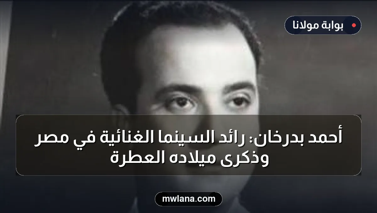 أحمد بدرخان: رائد السينما الغنائية في مصر وذكرى ميلاده العطرة