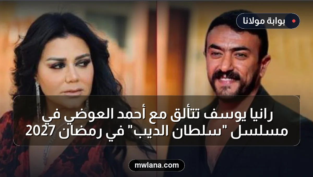 رانيا يوسف تتألق مع أحمد العوضي في مسلسل "سلطان الديب" في رمضان 2027
