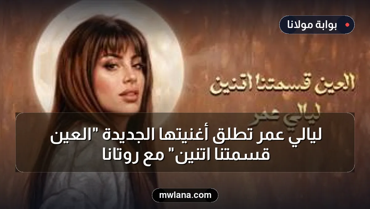 ليالي عمر تطلق أغنيتها الجديدة "العين قسمتنا اتنين" مع روتانا