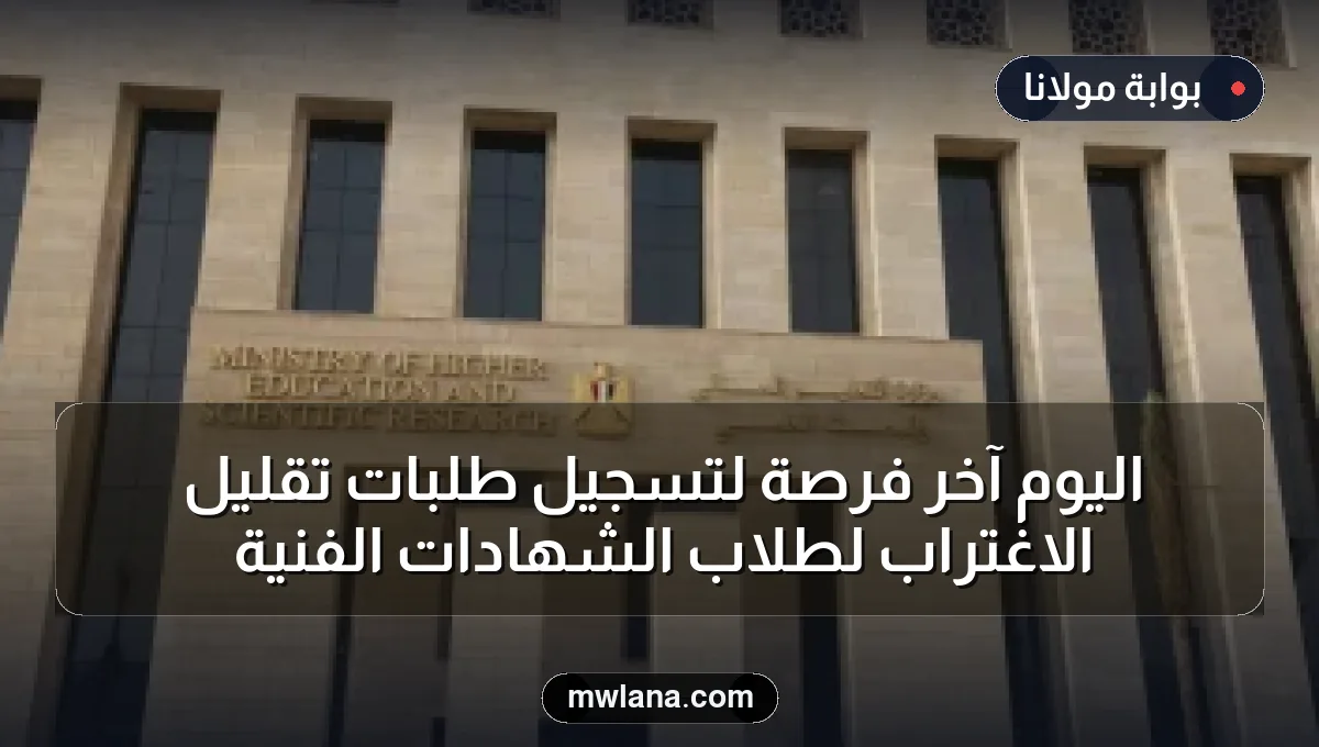 اليوم آخر فرصة لتسجيل طلبات تقليل الاغتراب لطلاب الشهادات الفنية