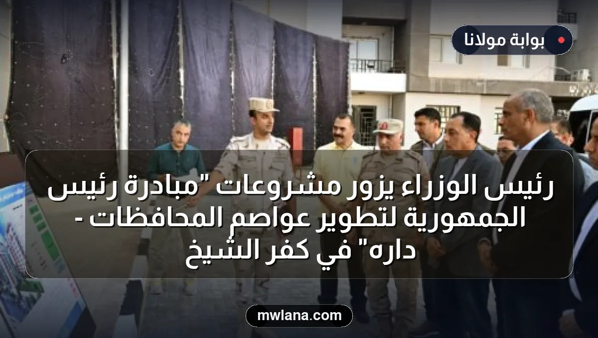 رئيس الوزراء يزور مشروعات "مبادرة رئيس الجمهورية لتطوير عواصم المحافظات - داره" في كفر الشيخ