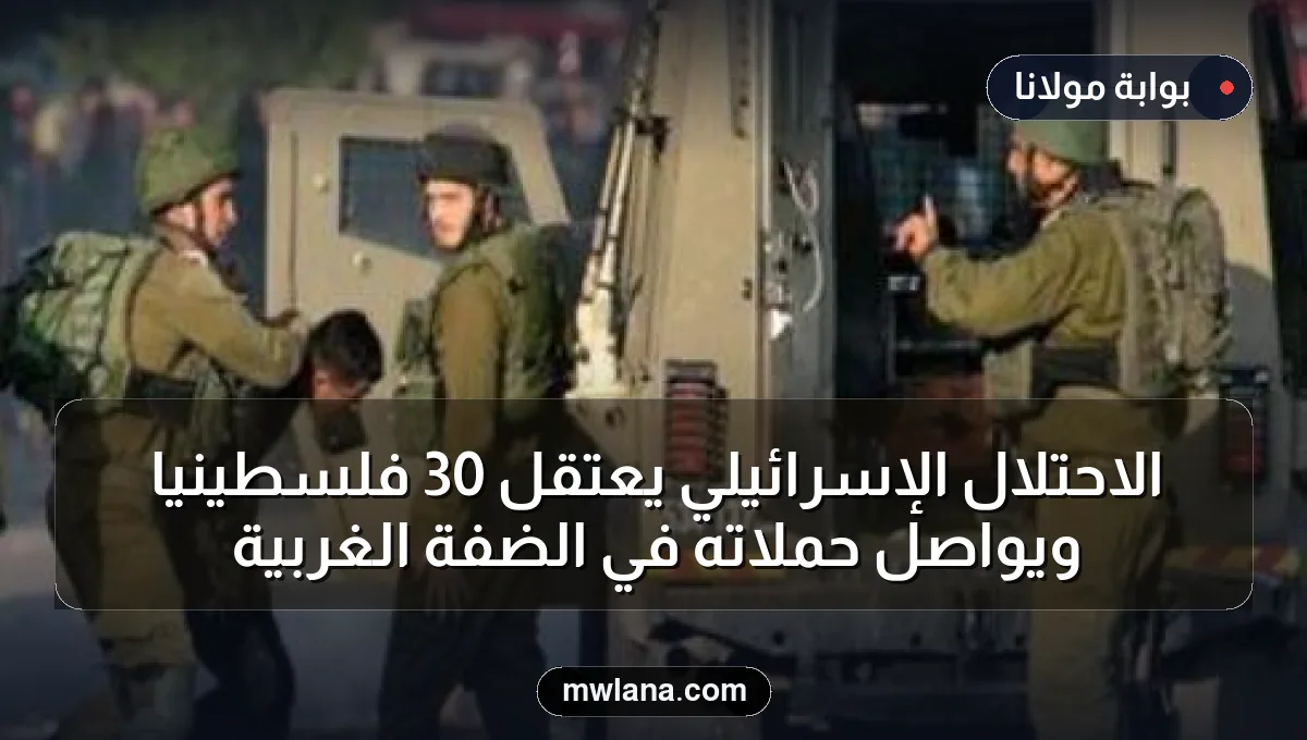 الاحتلال الإسرائيلي يعتقل 30 فلسطينيًا ويواصل حملاته في الضفة الغربية