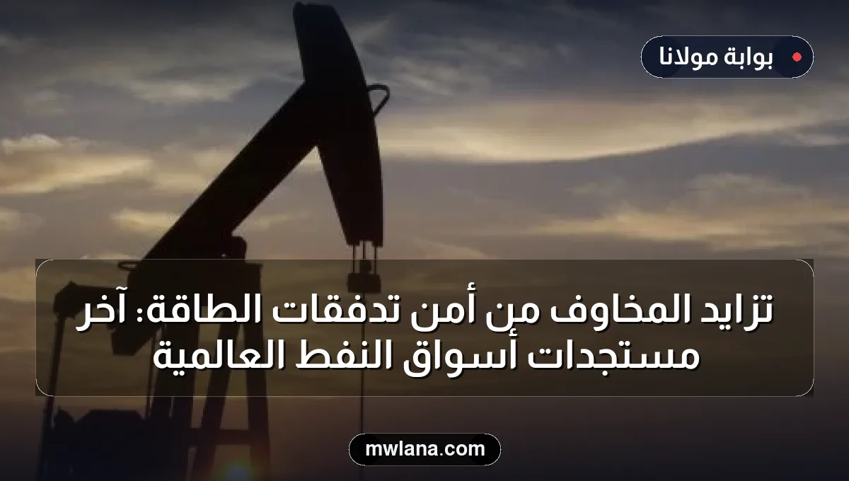 تزايد المخاوف من أمن تدفقات الطاقة: آخر مستجدات أسواق النفط العالمية