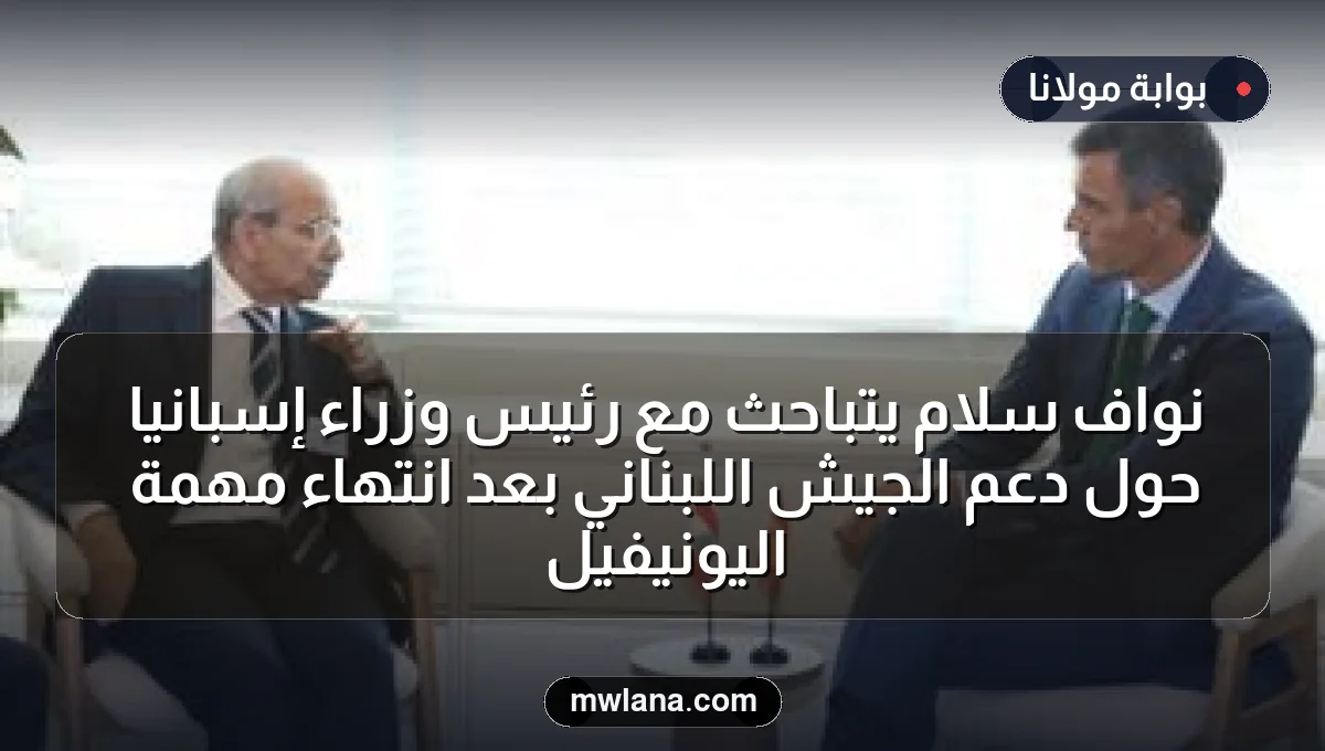 نواف سلام يتباحث مع رئيس وزراء إسبانيا حول دعم الجيش اللبناني بعد انتهاء مهمة اليونيفيل