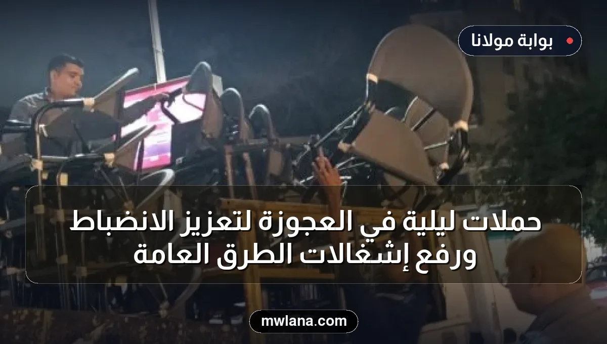 حملات ليلية في العجوزة لتعزيز الانضباط ورفع إشغالات الطرق العامة