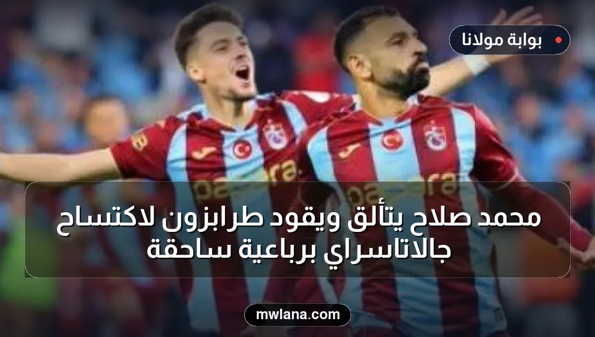 محمد صلاح يتألق ويقود طرابزون لاكتساح جالاتاسراي برباعية ساحقة
