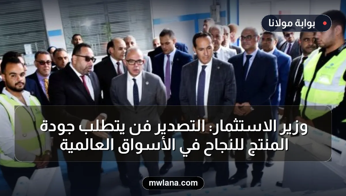 وزير الاستثمار: التصدير فن يتطلب جودة المنتج للنجاح في الأسواق العالمية