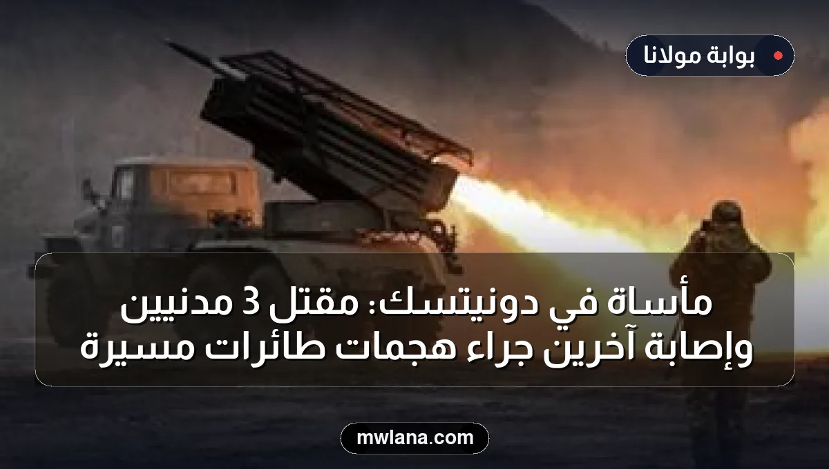 مأساة في دونيتسك: مقتل 3 مدنيين وإصابة آخرين جراء هجمات طائرات مسيرة