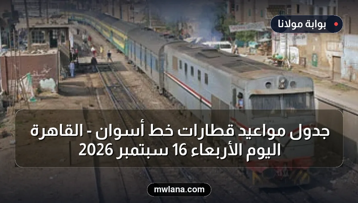 جدول مواعيد قطارات خط أسوان - القاهرة اليوم الأربعاء 16 سبتمبر 2026