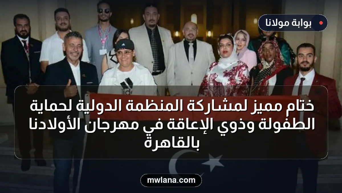 ختام مميز لمشاركة المنظمة الدولية لحماية الطفولة وذوي الإعاقة في مهرجان الأولادنا بالقاهرة