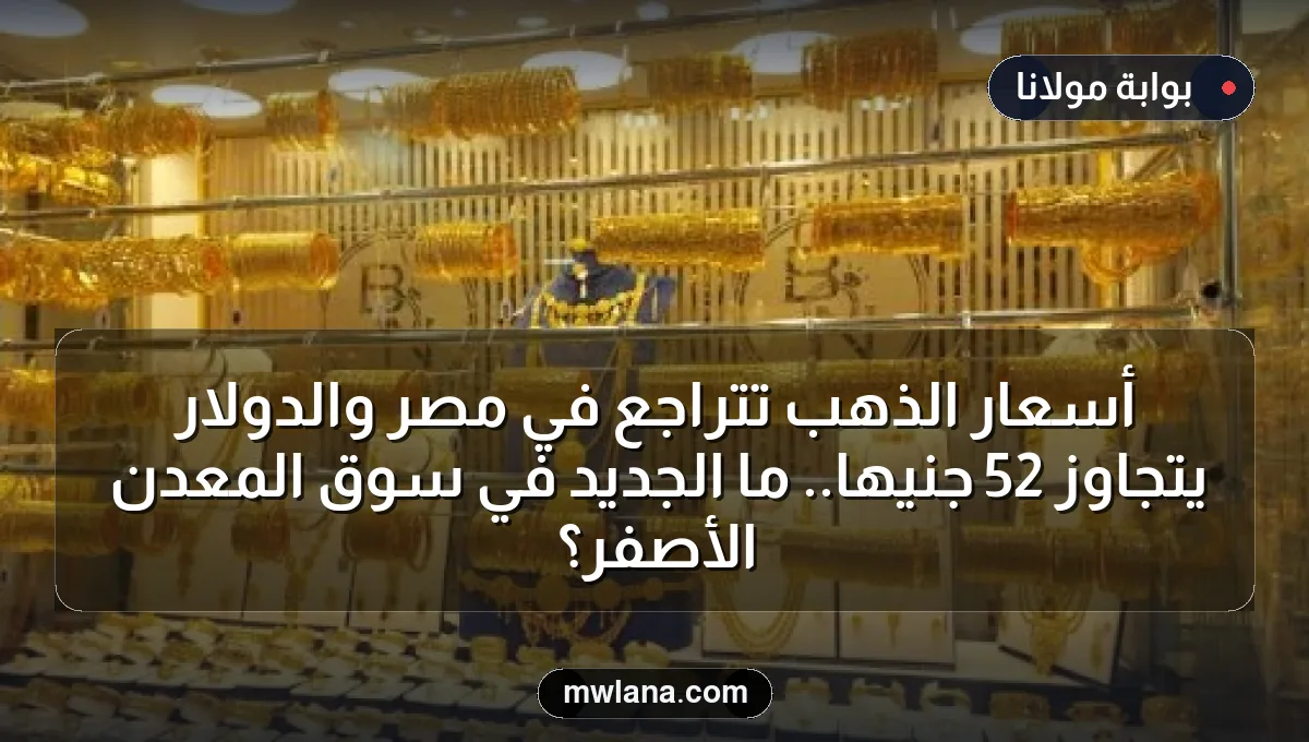 أسعار الذهب تتراجع في مصر والدولار يتجاوز 52 جنيهًا.. ما الجديد في سوق المعدن الأصفر؟