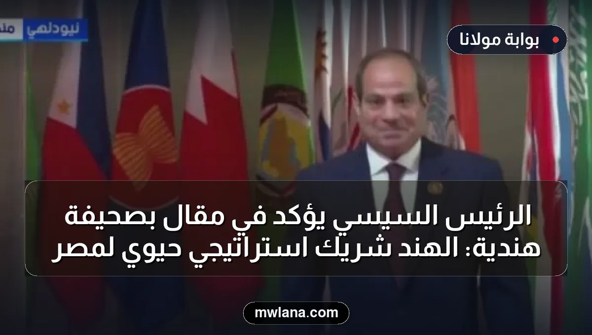 الرئيس السيسي يؤكد في مقال بصحيفة هندية: الهند شريك استراتيجي حيوي لمصر
