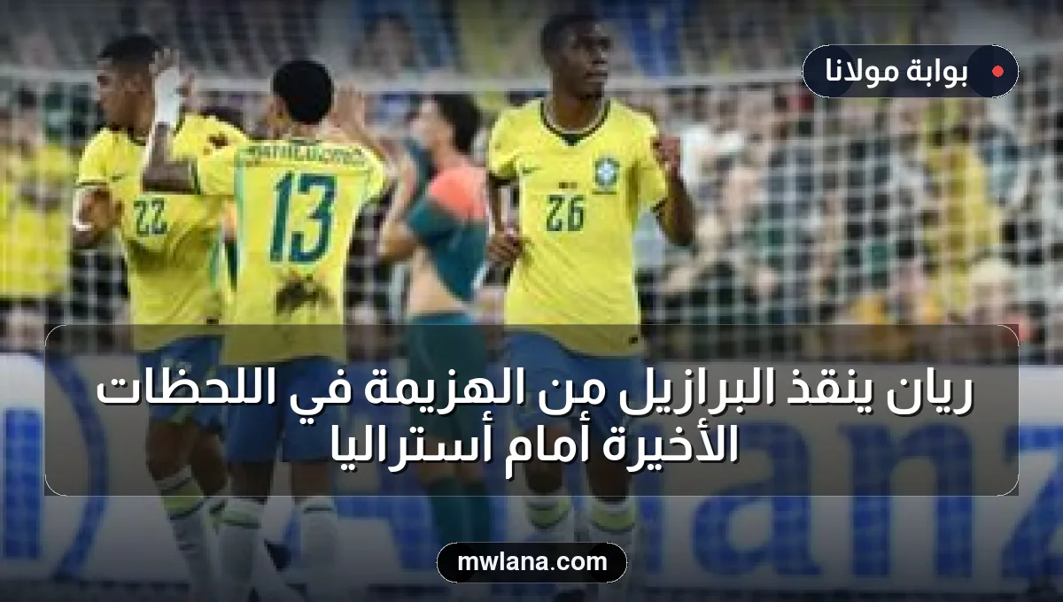 ريان ينقذ البرازيل من الهزيمة في اللحظات الأخيرة أمام أستراليا