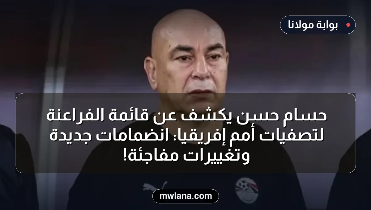 حسام حسن يكشف عن قائمة الفراعنة لتصفيات أمم إفريقيا: انضمامات جديدة وتغييرات مفاجئة!