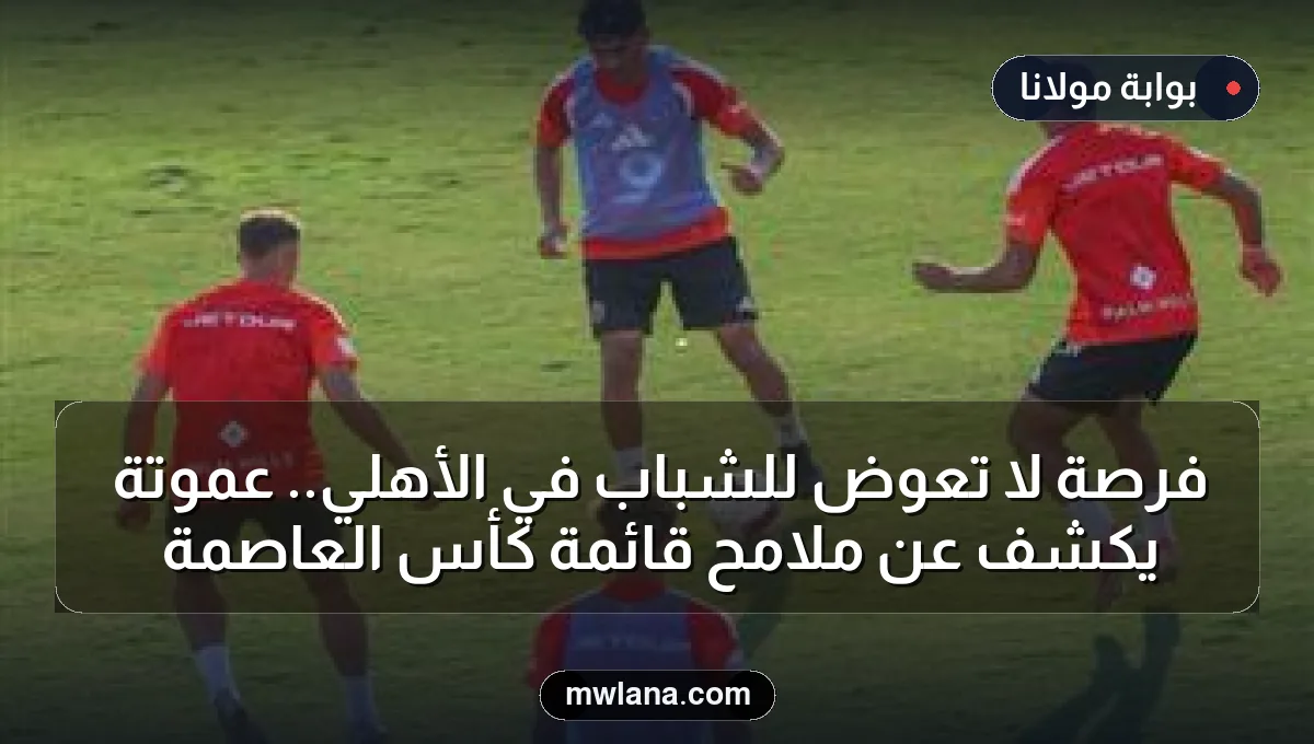 فرصة لا تعوض للشباب في الأهلي.. عموتة يكشف عن ملامح قائمة كأس العاصمة