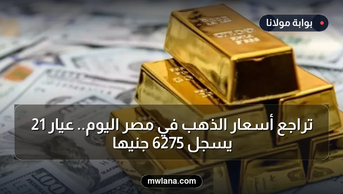 تراجع أسعار الذهب في مصر اليوم.. عيار 21 يسجل 6275 جنيها