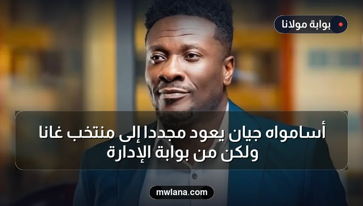 أسامواه جيان يعود مجددًا إلى منتخب غانا ولكن من بوابة الإدارة