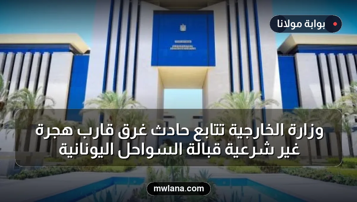 وزارة الخارجية تتابع حادث غرق قارب هجرة غير شرعية قبالة السواحل اليونانية