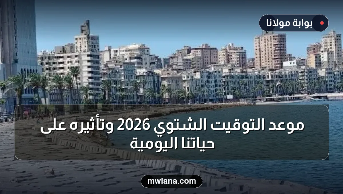 موعد التوقيت الشتوي 2026 وتأثيره على حياتنا اليومية