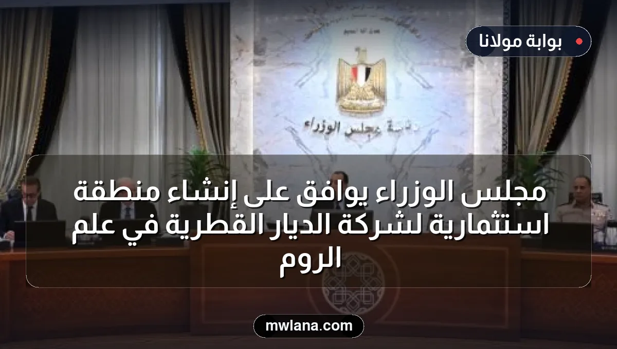 مجلس الوزراء يوافق على إنشاء منطقة استثمارية لشركة الديار القطرية في علم الروم