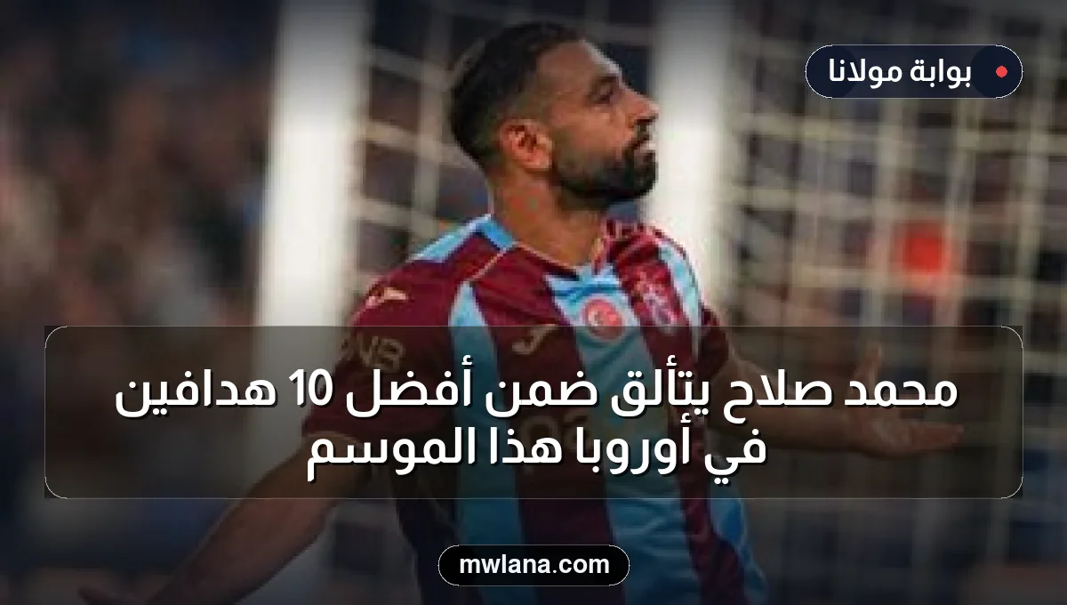 محمد صلاح يتألق ضمن أفضل 10 هدافين في أوروبا هذا الموسم