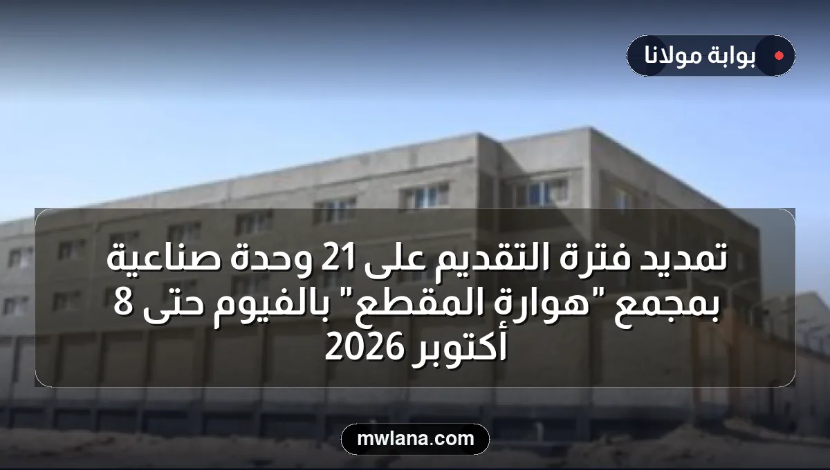 تمديد فترة التقديم على 21 وحدة صناعية بمجمع "هوارة المقطع" بالفيوم حتى 8 أكتوبر 2026