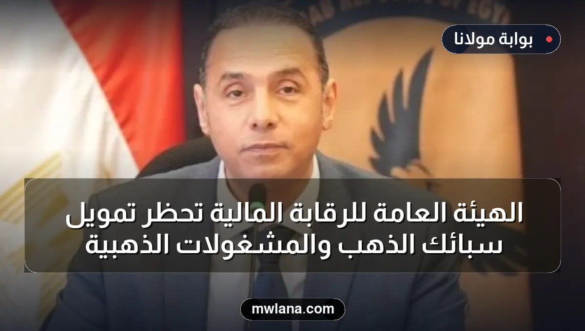 الهيئة العامة للرقابة المالية تحظر تمويل سبائك الذهب والمشغولات الذهبية