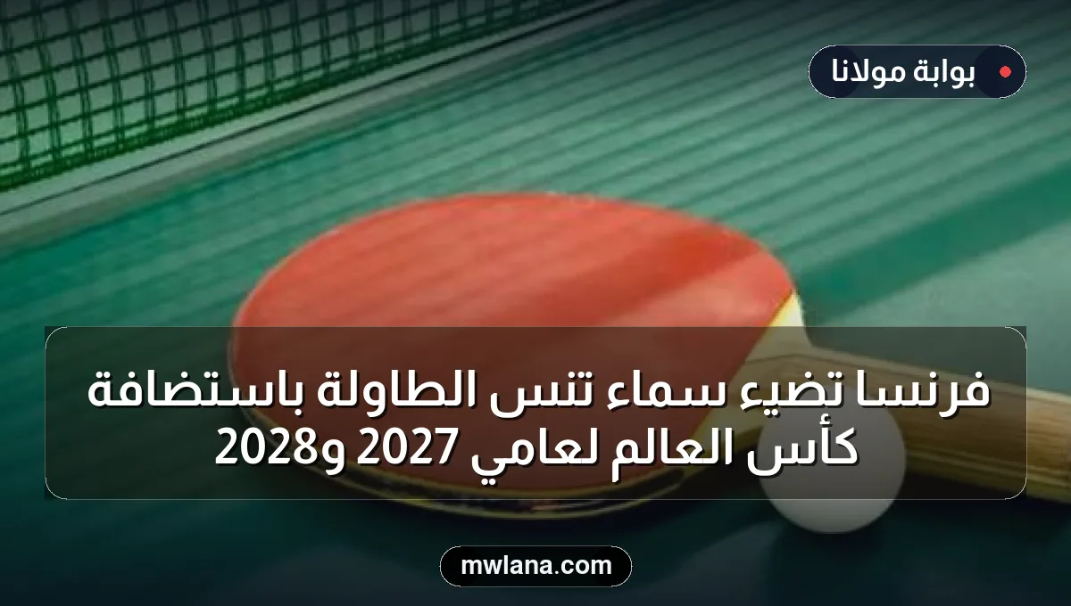 فرنسا تضيء سماء تنس الطاولة باستضافة كأس العالم لعامي 2027 و2028