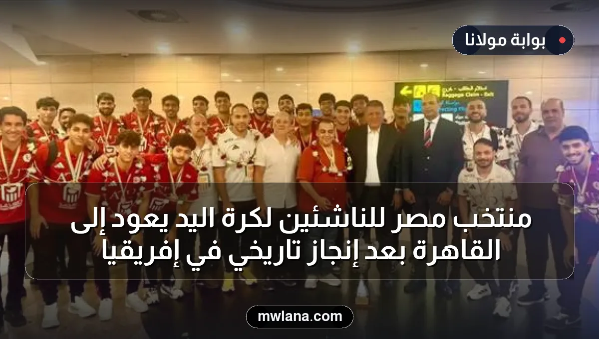 منتخب مصر للناشئين لكرة اليد يعود إلى القاهرة بعد إنجاز تاريخي في إفريقيا