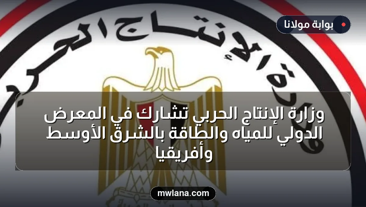 وزارة الإنتاج الحربي تشارك في المعرض الدولي للمياه والطاقة بالشرق الأوسط وأفريقيا