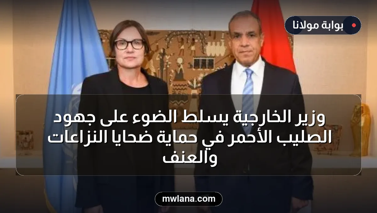 وزير الخارجية يسلط الضوء على جهود الصليب الأحمر في حماية ضحايا النزاعات والعنف