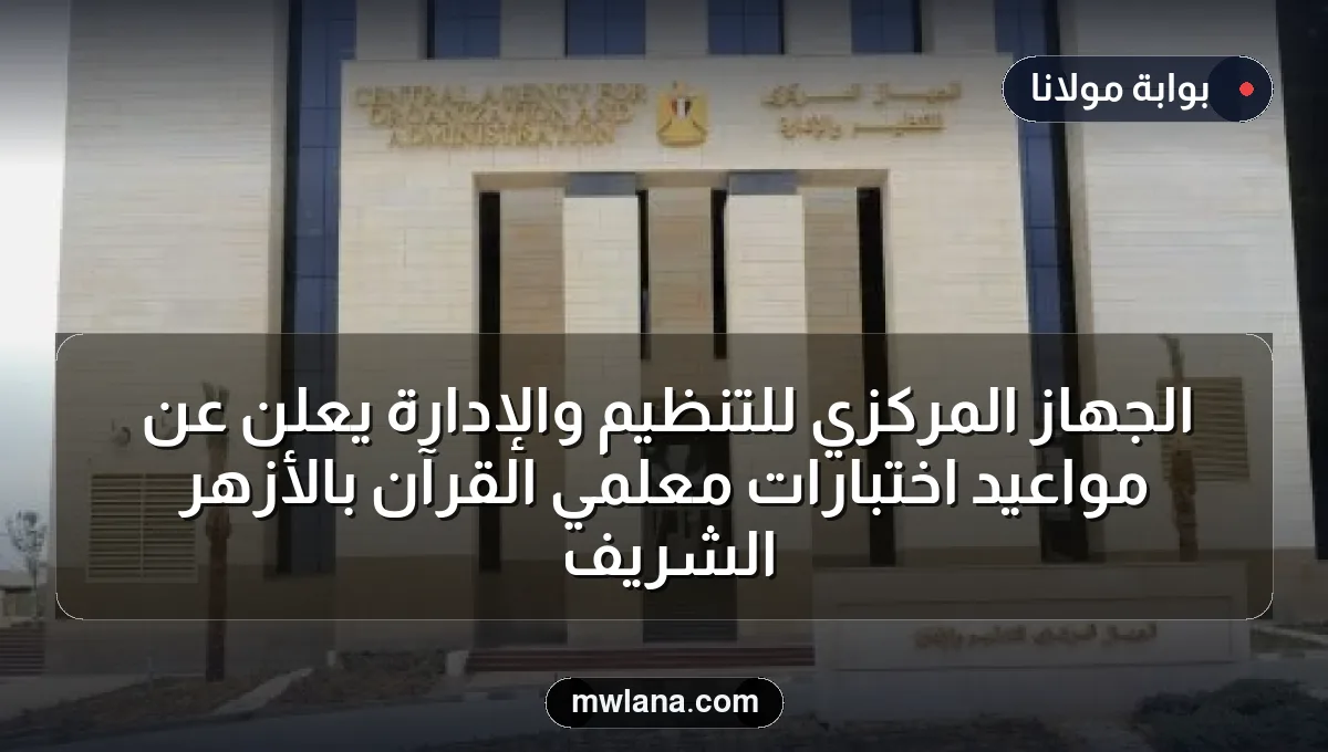 الجهاز المركزي للتنظيم والإدارة يعلن عن مواعيد اختبارات معلمي القرآن بالأزهر الشريف