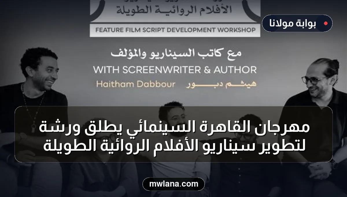 مهرجان القاهرة السينمائي يطلق ورشة لتطوير سيناريو الأفلام الروائية الطويلة