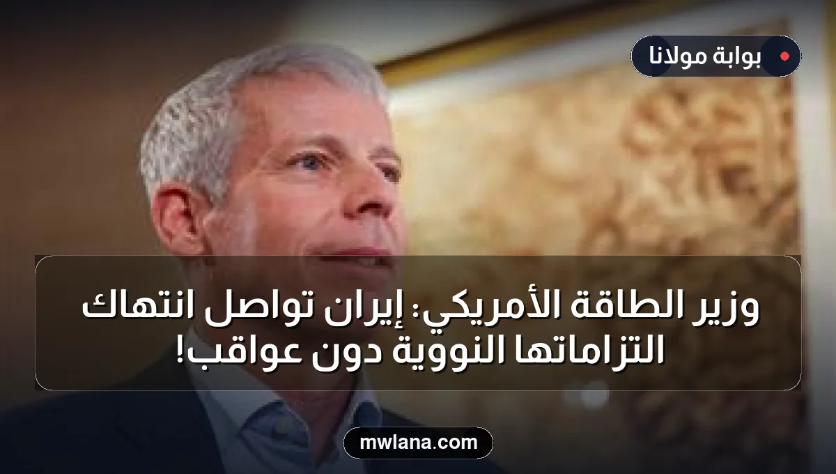 وزير الطاقة الأمريكي: إيران تواصل انتهاك التزاماتها النووية دون عواقب!