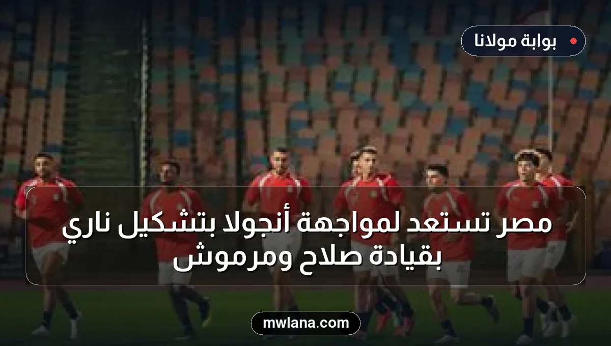 مصر تستعد لمواجهة أنجولا بتشكيل ناري بقيادة صلاح ومرموش