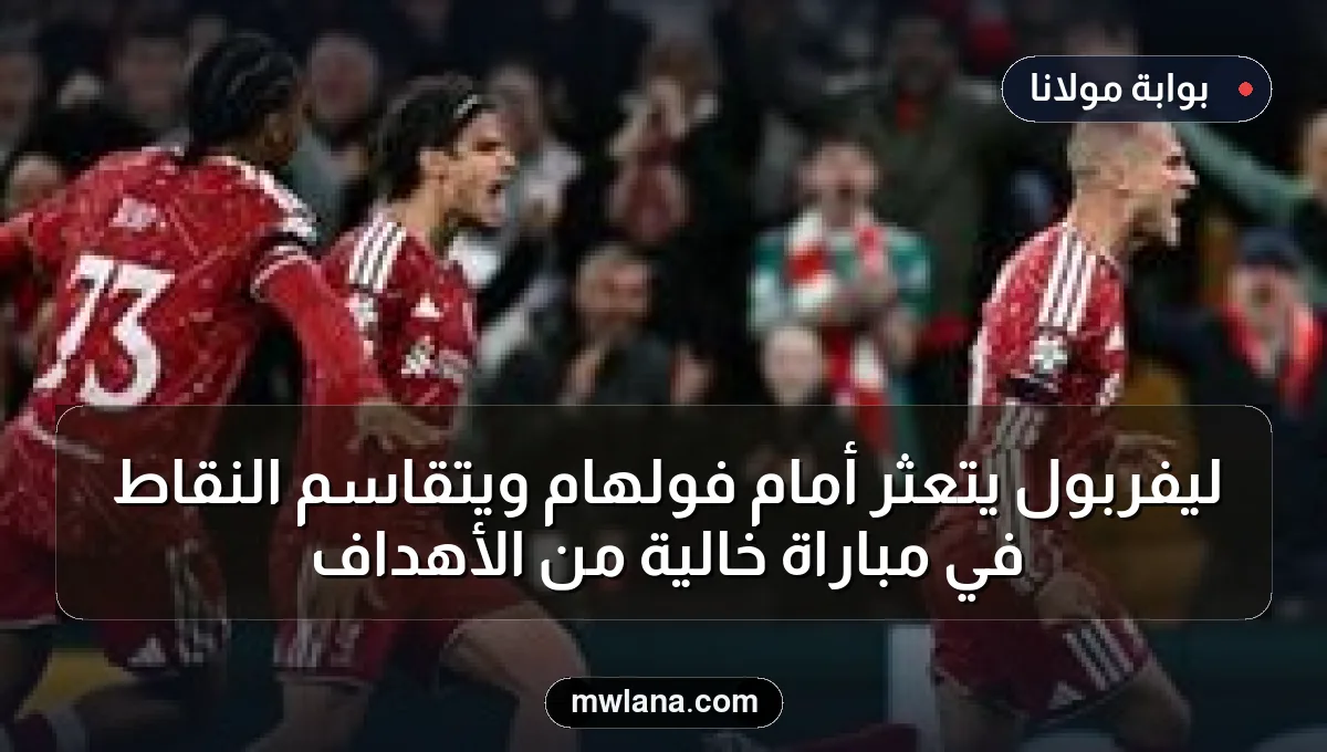 ليفربول يتعثر أمام فولهام ويتقاسم النقاط في مباراة خالية من الأهداف