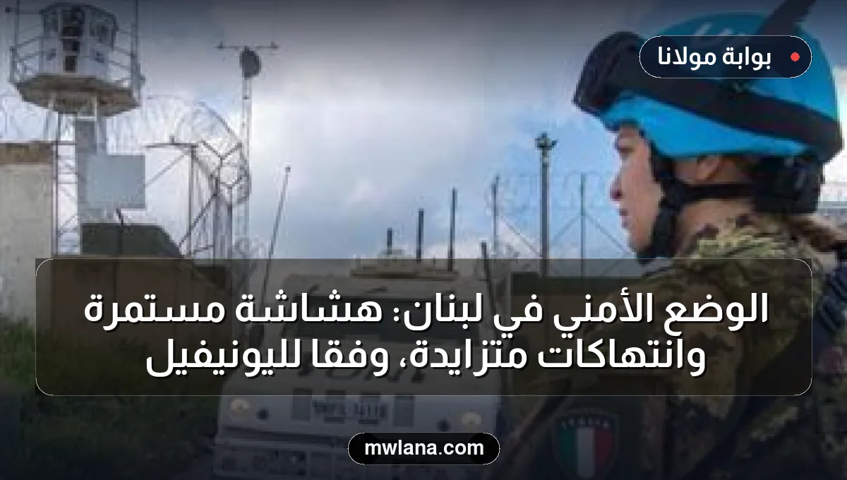 الوضع الأمني في لبنان: هشاشة مستمرة وانتهاكات متزايدة، وفقاً لليونيفيل