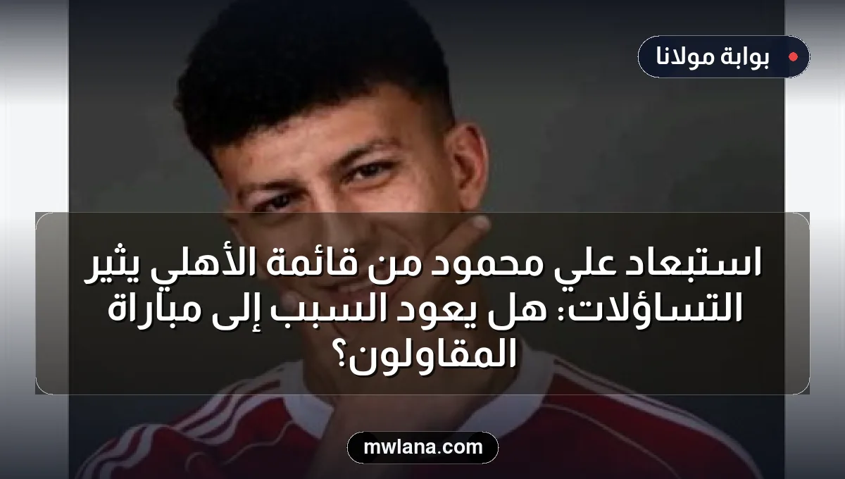 استبعاد علي محمود من قائمة الأهلي يثير التساؤلات: هل يعود السبب إلى مباراة المقاولون؟