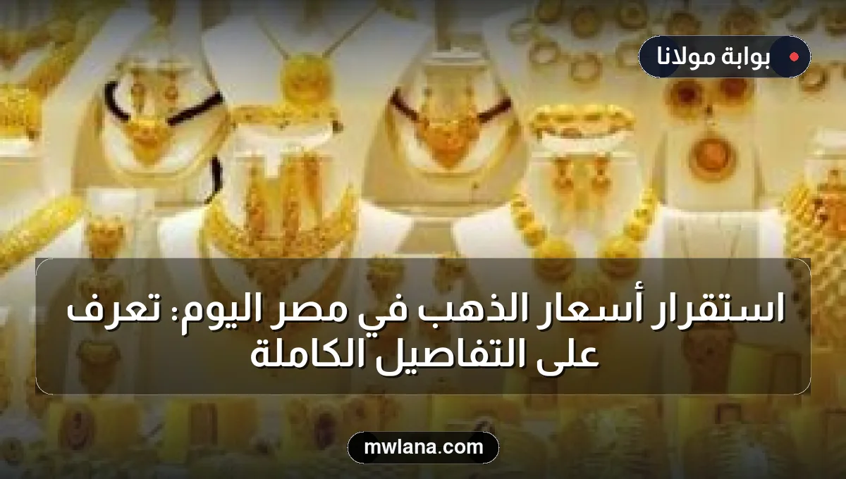 استقرار أسعار الذهب في مصر اليوم: تعرف على التفاصيل الكاملة