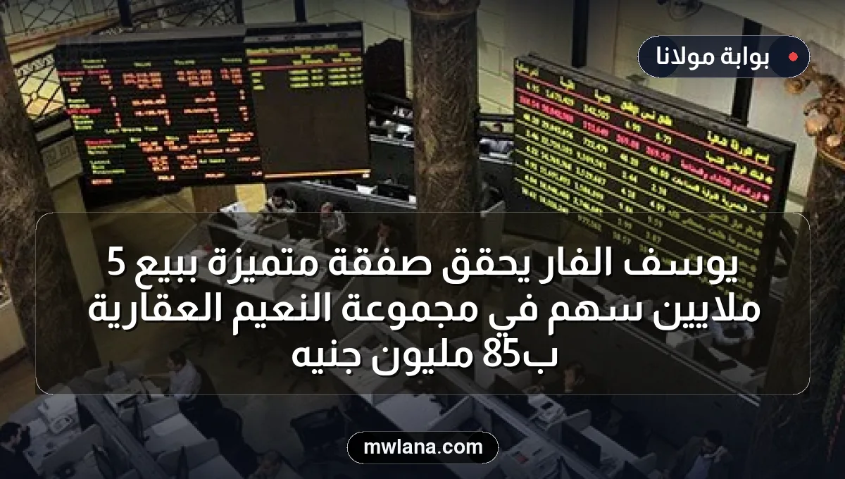 يوسف الفار يحقق صفقة متميزة ببيع 5 ملايين سهم في مجموعة النعيم العقارية بـ85 مليون جنيه