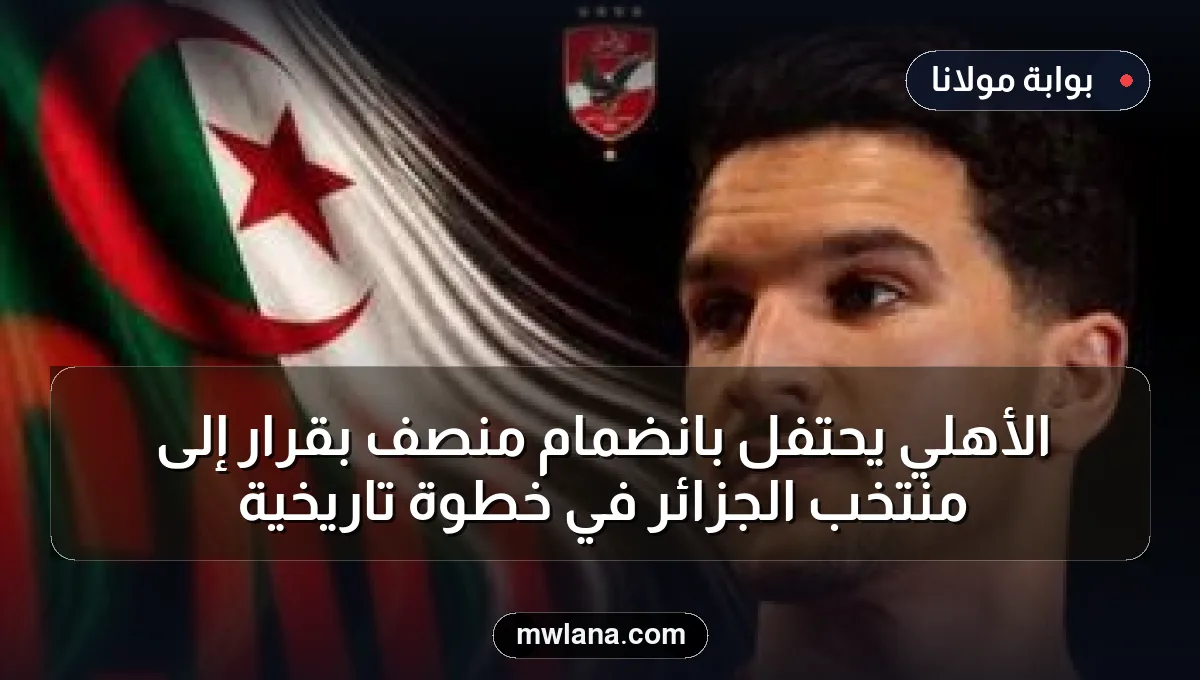 الأهلي يحتفل بانضمام منصف بقرار إلى منتخب الجزائر في خطوة تاريخية
